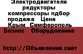 Электродвигатели, редукторы, компрессоры пдбор, продажа › Цена ­ 123 - Крым, Симферополь Бизнес » Оборудование   